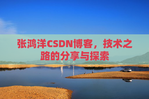 张鸿洋CSDN博客，技术之路的分享与探索