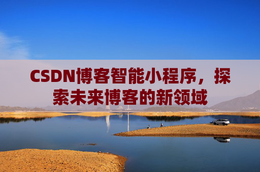 CSDN博客智能小程序,探索未来博客的新领域