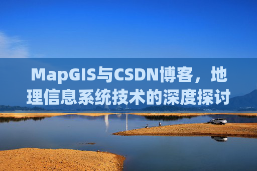 MapGIS与CSDN博客,地理信息系统技术的深度探讨